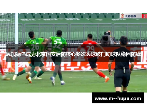 恩加德乌成为北京国安后防核心多次头球破门助球队稳固防线